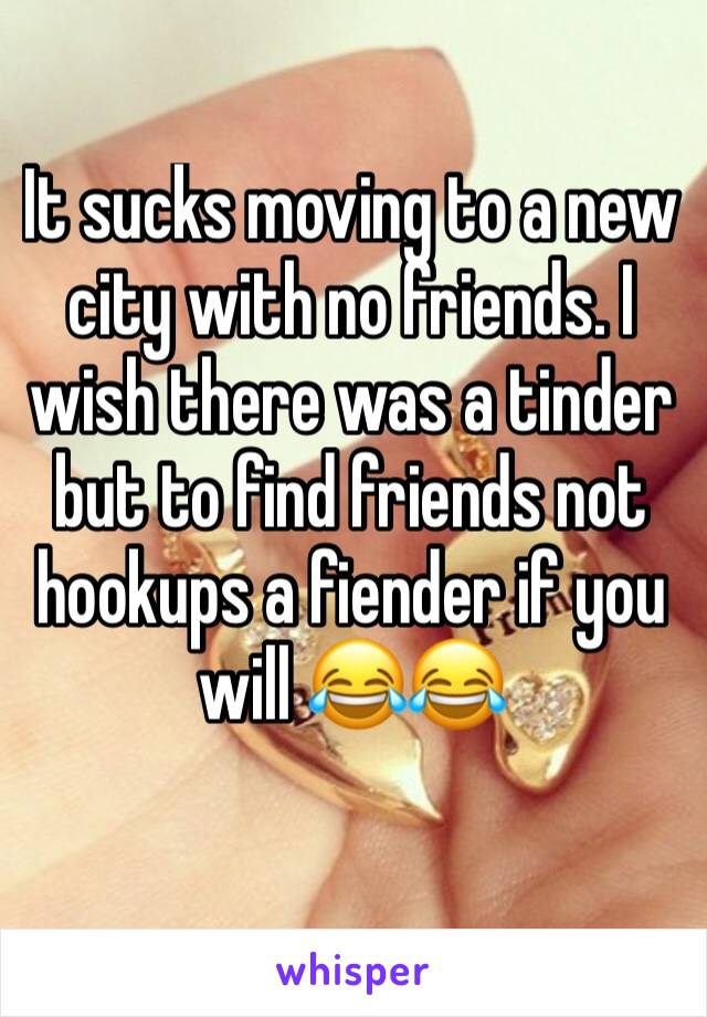 It sucks moving to a new city with no friends. I wish there was a tinder but to find friends not hookups a fiender if you will 😂😂