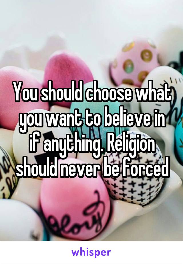 You should choose what you want to believe in if anything. Religion should never be forced