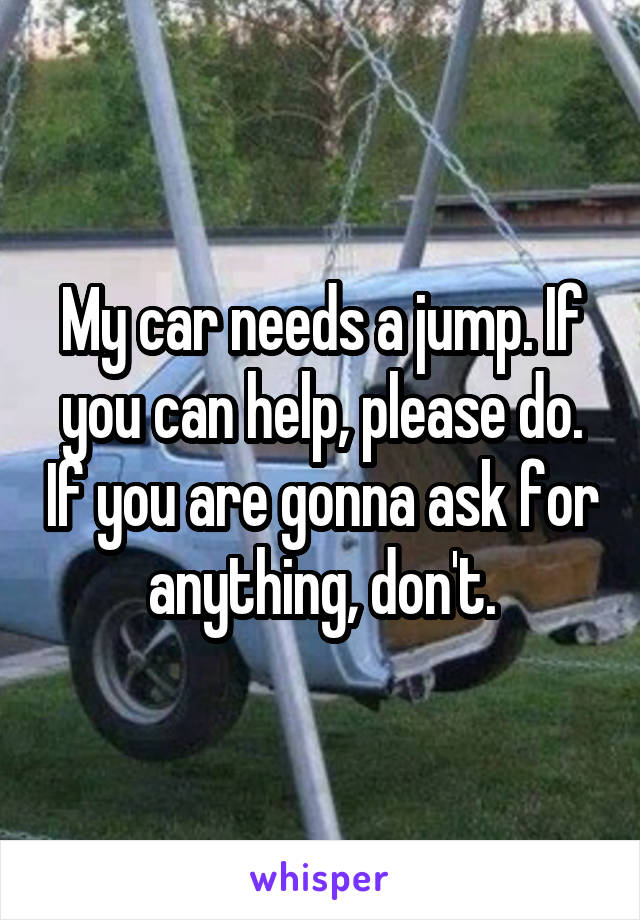 My car needs a jump. If you can help, please do. If you are gonna ask for anything, don't.