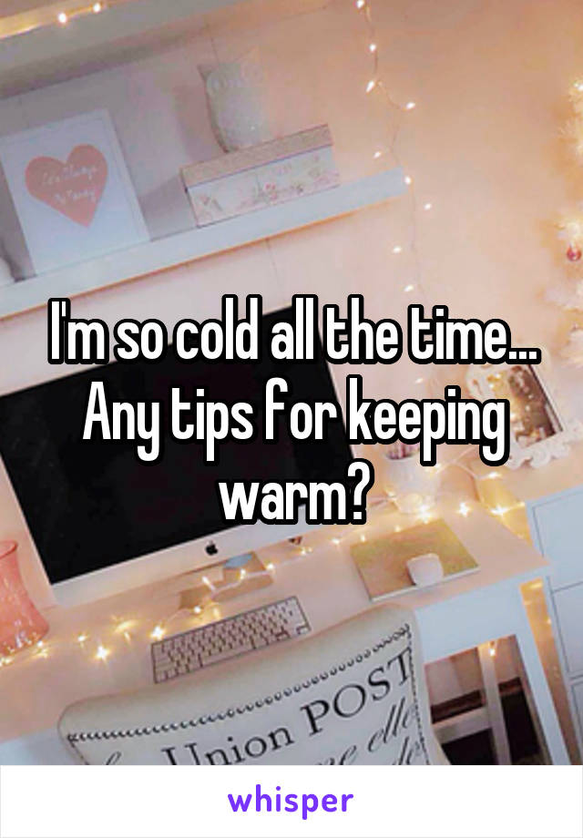 I'm so cold all the time... Any tips for keeping warm?