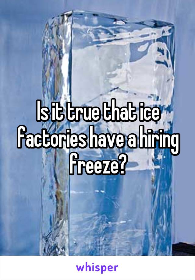 Is it true that ice factories have a hiring freeze?