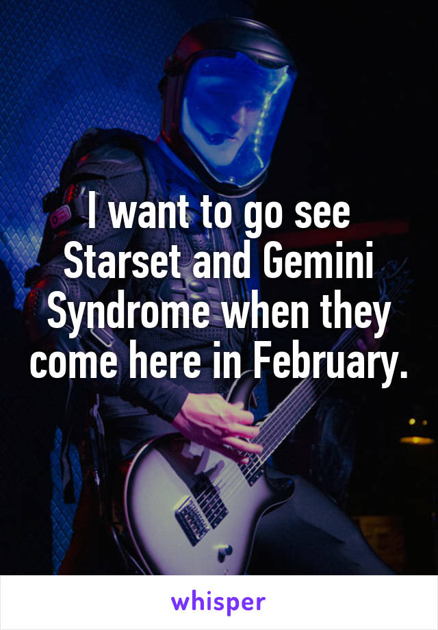 I want to go see Starset and Gemini Syndrome when they come here in February. 