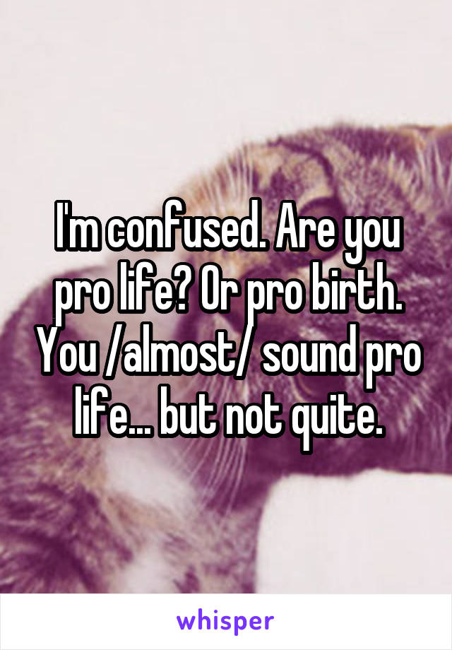 I'm confused. Are you pro life? Or pro birth. You /almost/ sound pro life... but not quite.