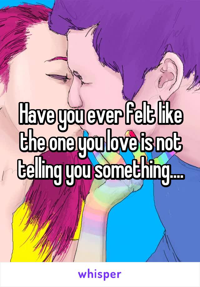 Have you ever felt like the one you love is not telling you something....