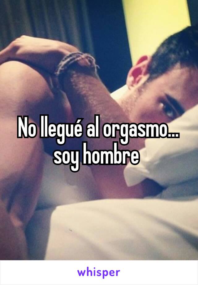 No llegué al orgasmo... soy hombre 