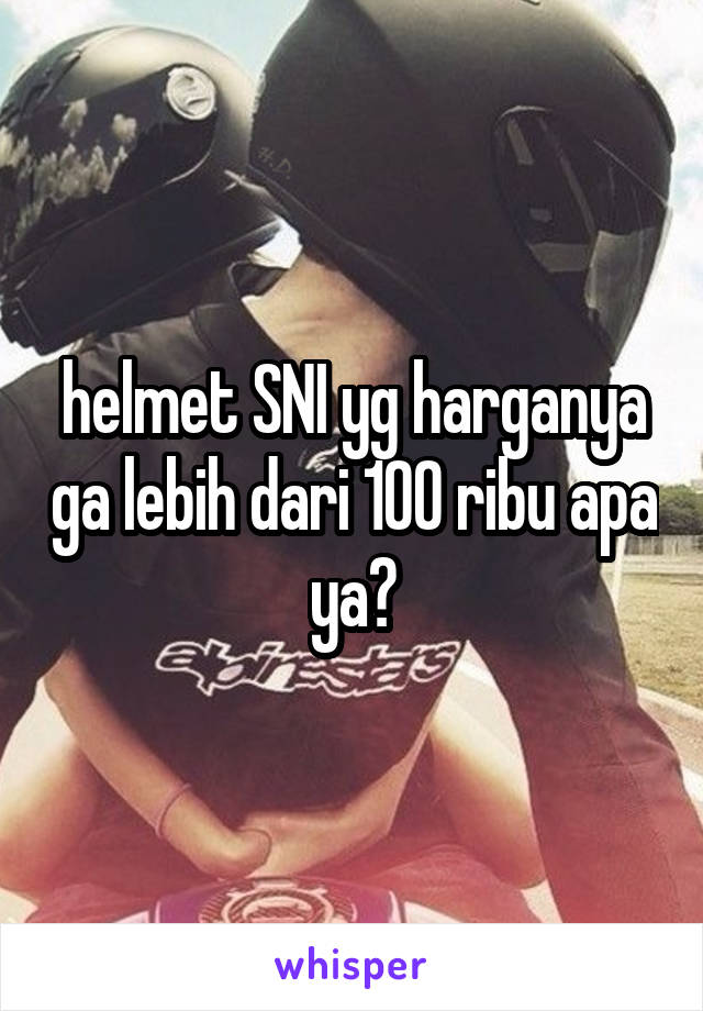 helmet SNI yg harganya ga lebih dari 100 ribu apa ya?