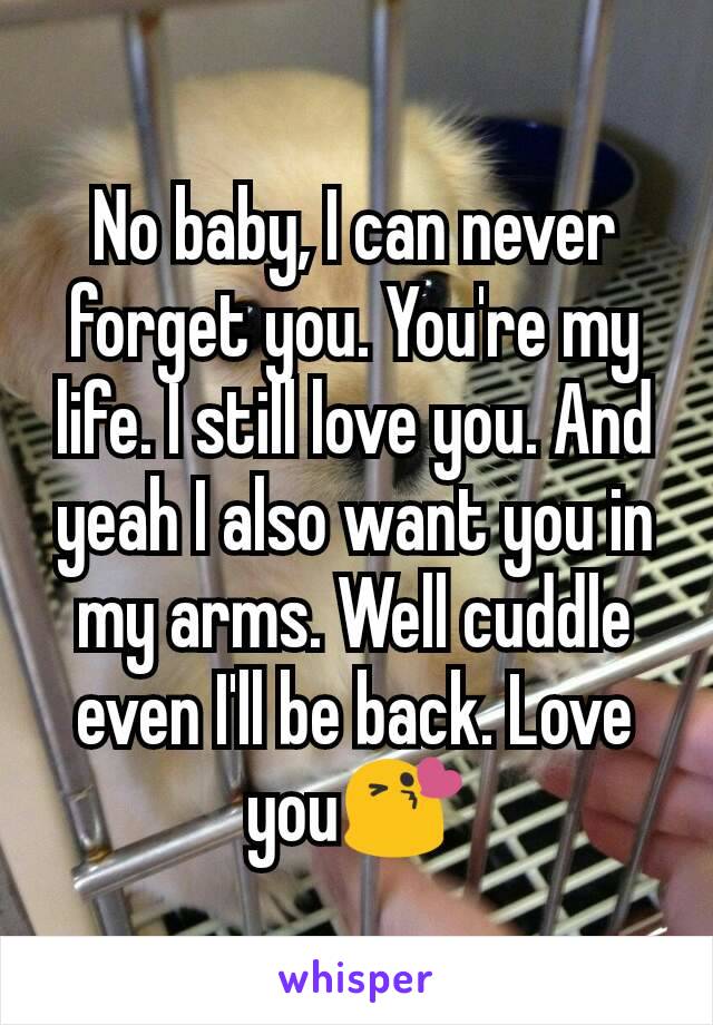 No baby, I can never forget you. You're my life. I still love you. And yeah I also want you in my arms. Well cuddle even I'll be back. Love you😘