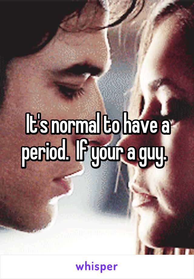 It's normal to have a period.  If your a guy.  