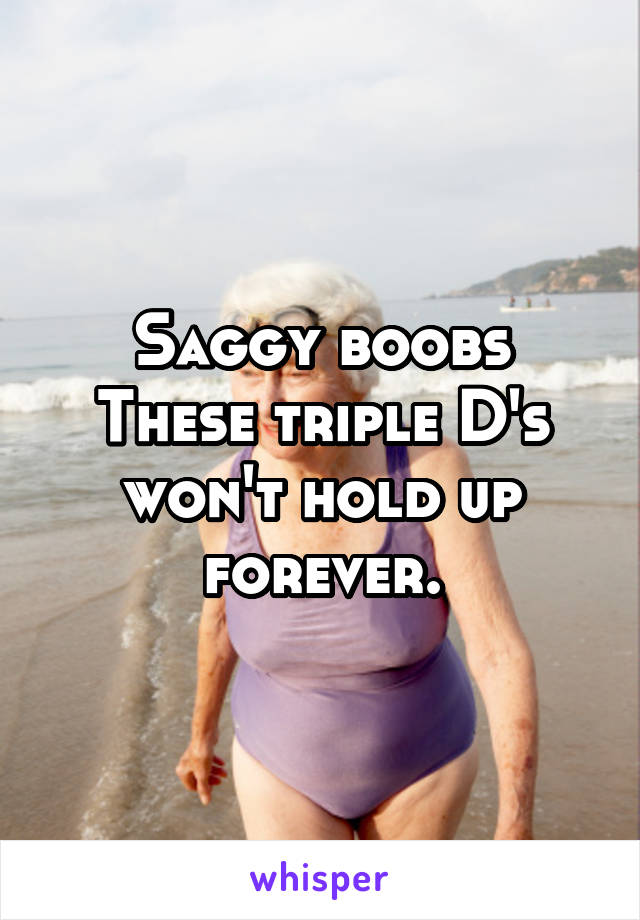 Saggy boobs
These triple D's won't hold up forever.