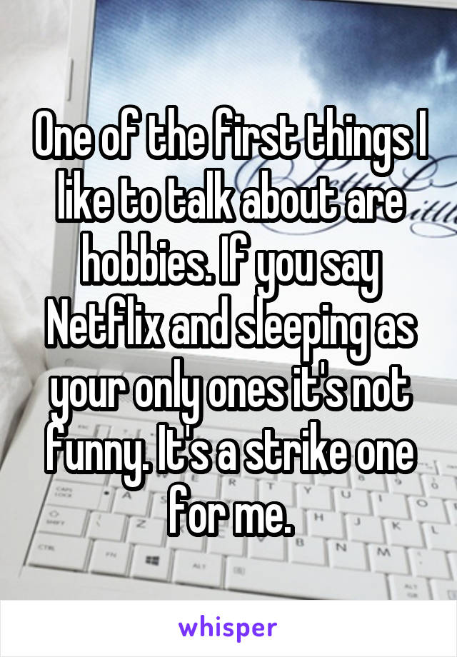 One of the first things I like to talk about are hobbies. If you say Netflix and sleeping as your only ones it's not funny. It's a strike one for me.