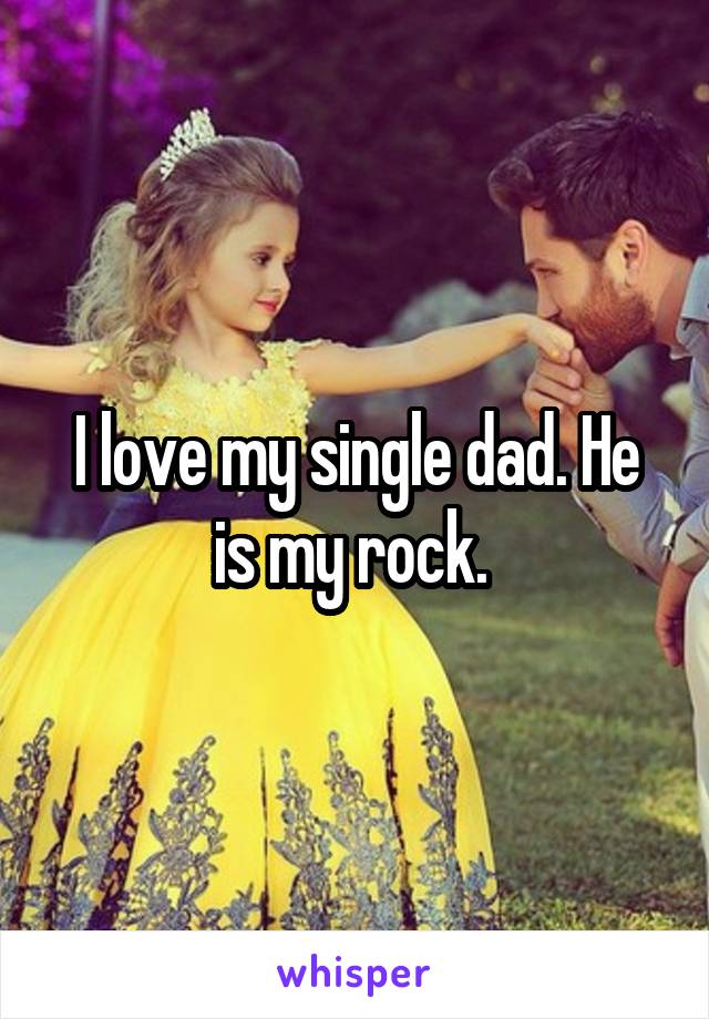 I love my single dad. He is my rock. 