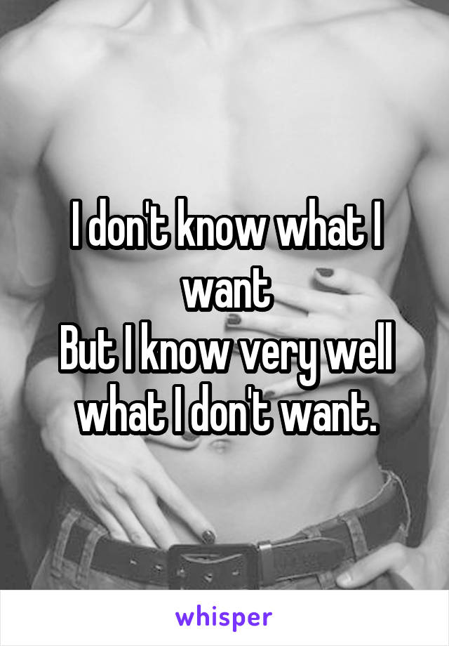 I don't know what I want
But I know very well what I don't want.