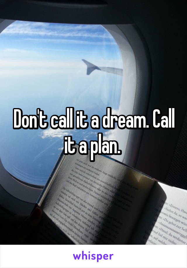 Don't call it a dream. Call it a plan. 