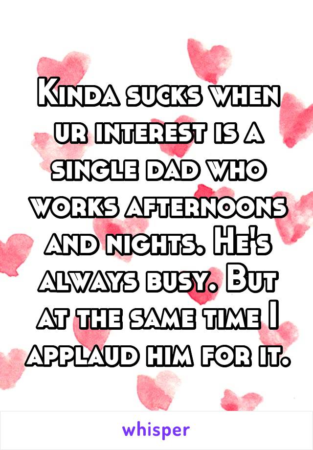 Kinda sucks when ur interest is a single dad who works afternoons and nights. He's always busy. But at the same time I applaud him for it.