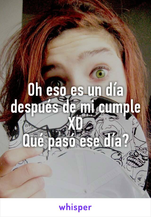 Oh eso es un día después de mi cumple XD
Qué pasó ese día?