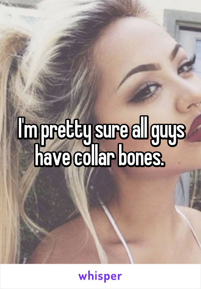 I'm pretty sure all guys have collar bones. 