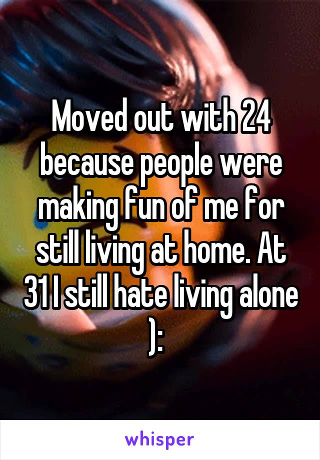 Moved out with 24 because people were making fun of me for still living at home. At 31 I still hate living alone ):  