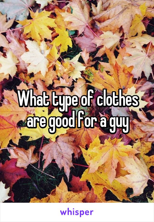 What type of clothes are good for a guy