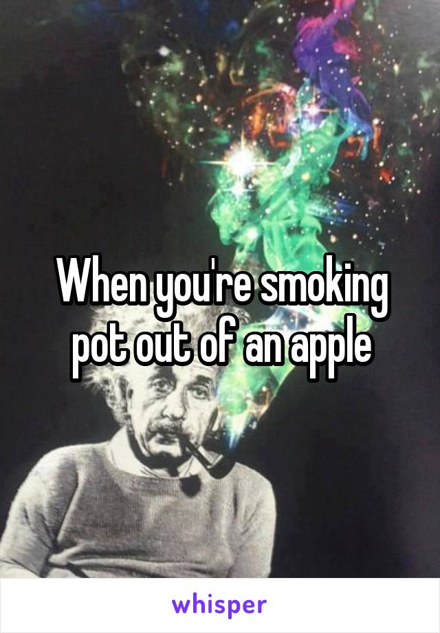 When you're smoking pot out of an apple