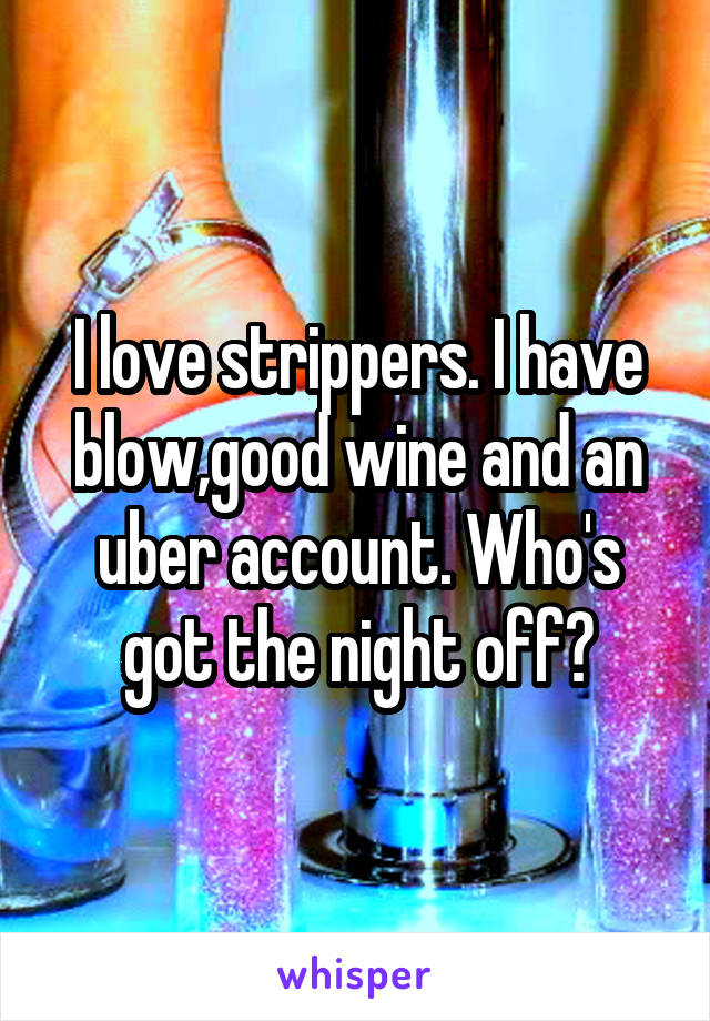 I love strippers. I have blow,good wine and an uber account. Who's got the night off?