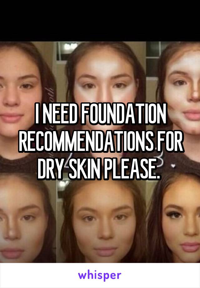 I NEED FOUNDATION RECOMMENDATIONS FOR DRY SKIN PLEASE. 