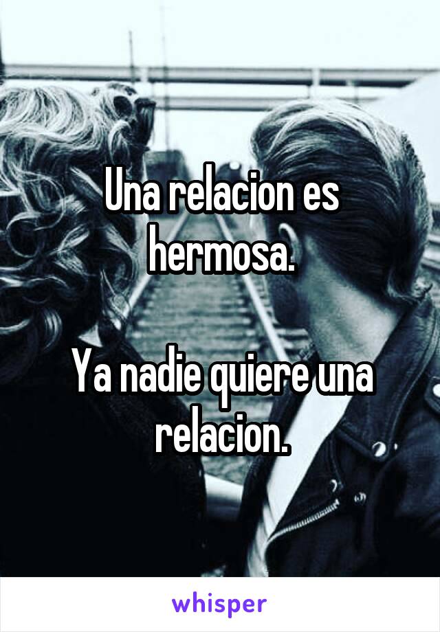 Una relacion es hermosa.

Ya nadie quiere una relacion.