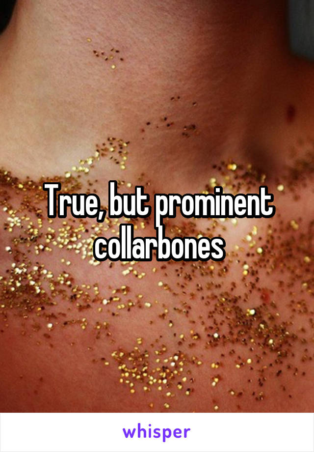 True, but prominent collarbones