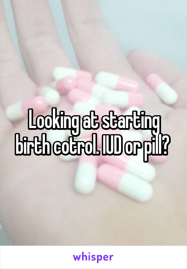 Looking at starting birth cotrol. IUD or pill? 