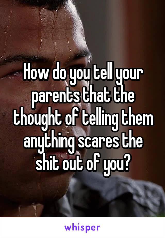 How do you tell your parents that the thought of telling them anything scares the shit out of you?