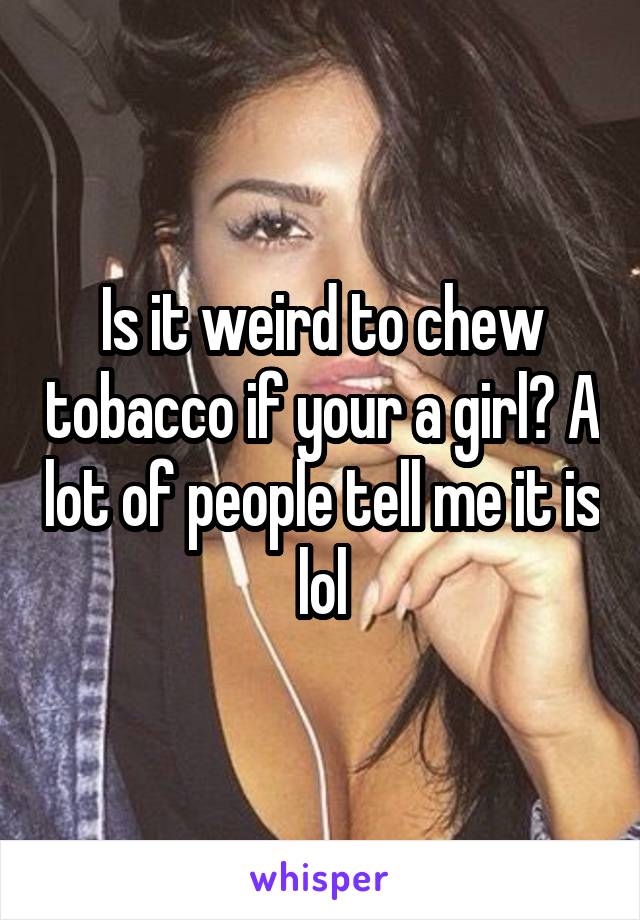 Is it weird to chew tobacco if your a girl? A lot of people tell me it is lol