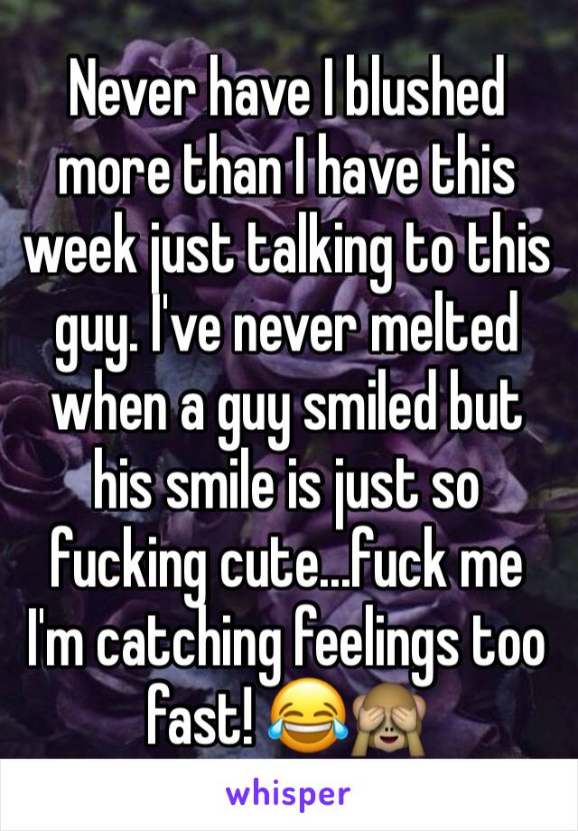 Never have I blushed more than I have this week just talking to this guy. I've never melted when a guy smiled but his smile is just so fucking cute...fuck me I'm catching feelings too fast! 😂🙈