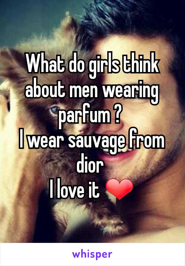 What do girls think about men wearing parfum ? 
I wear sauvage from dior 
I love it ❤