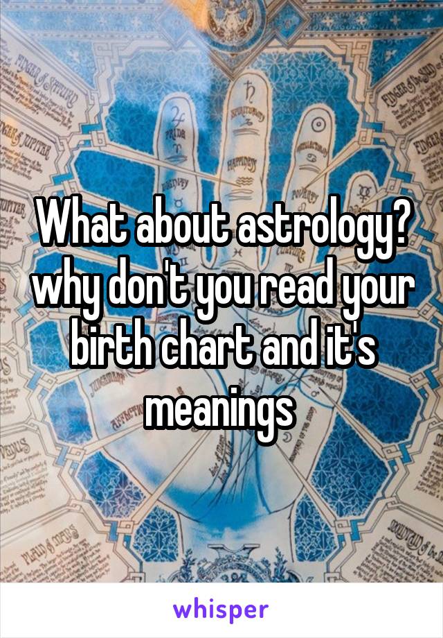 What about astrology? why don't you read your birth chart and it's meanings 