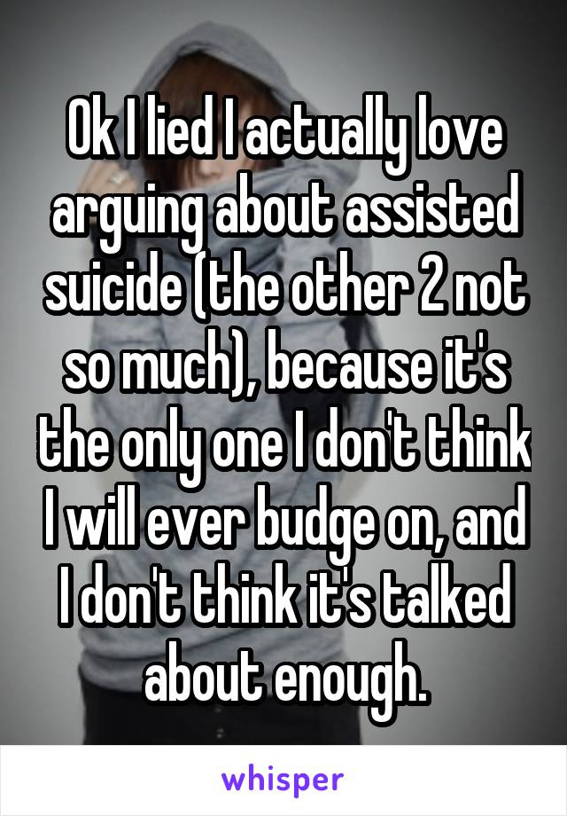 Ok I lied I actually love arguing about assisted suicide (the other 2 not so much), because it's the only one I don't think I will ever budge on, and I don't think it's talked about enough.