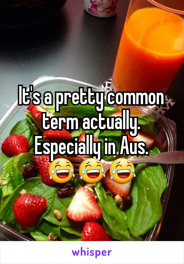 It's a pretty common term actually. Especially in Aus. 😂😂😂