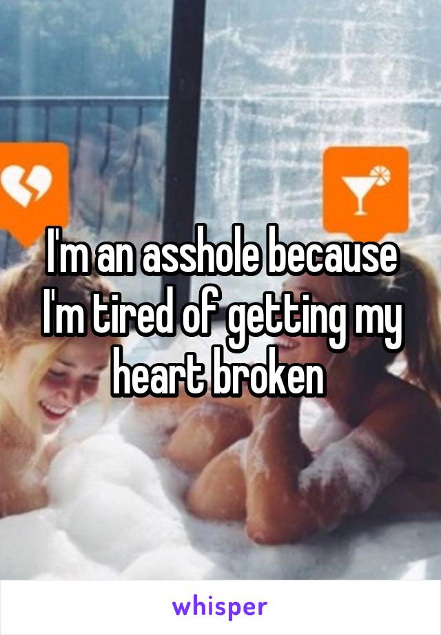 I'm an asshole because I'm tired of getting my heart broken 