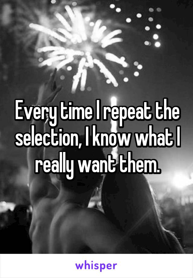 Every time I repeat the selection, I know what I really want them.