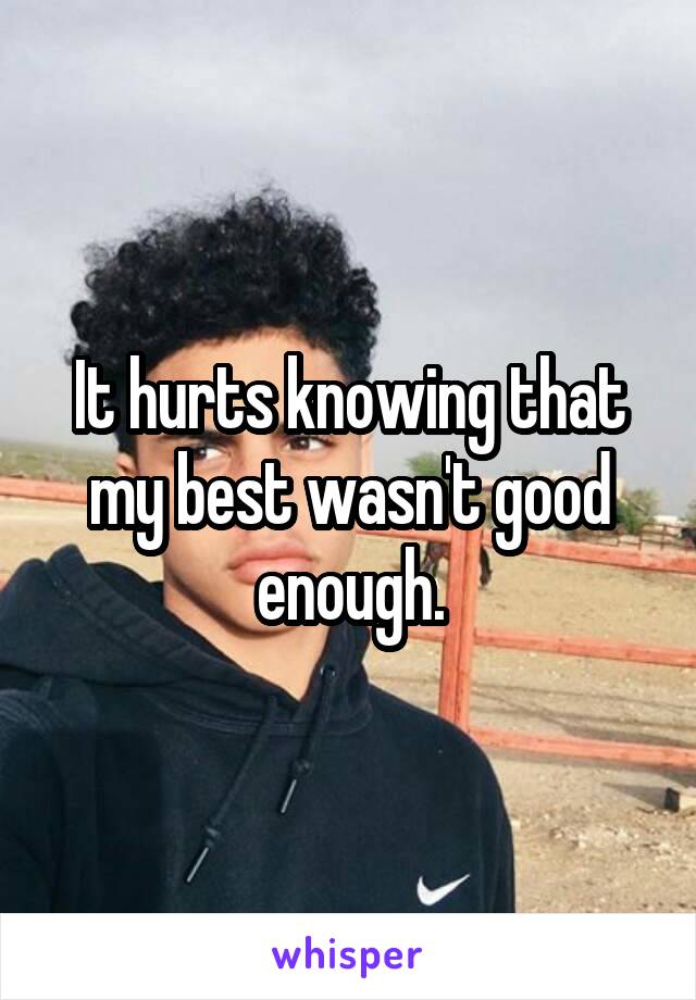 It hurts knowing that my best wasn't good enough.