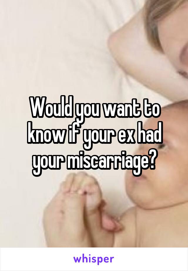 Would you want to know if your ex had your miscarriage?