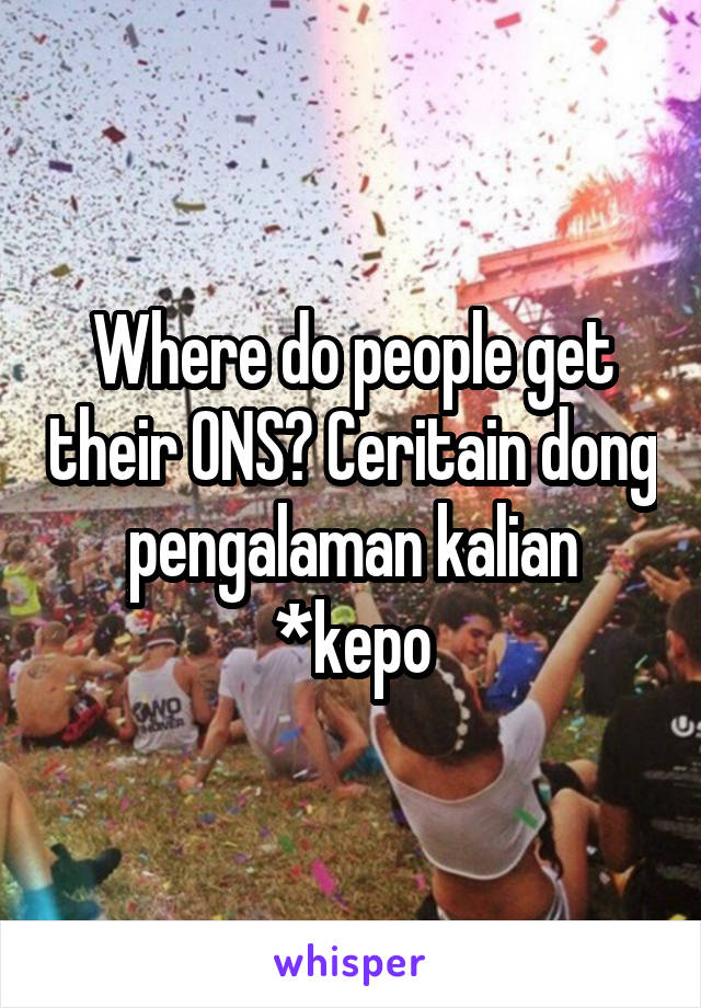 Where do people get their ONS? Ceritain dong pengalaman kalian *kepo