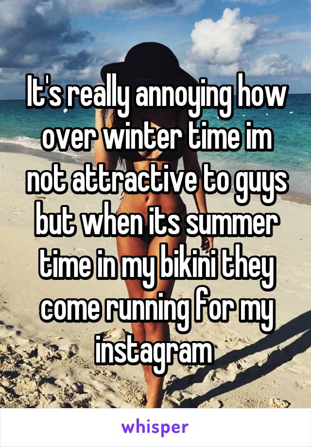 It's really annoying how over winter time im not attractive to guys but when its summer time in my bikini they come running for my instagram 