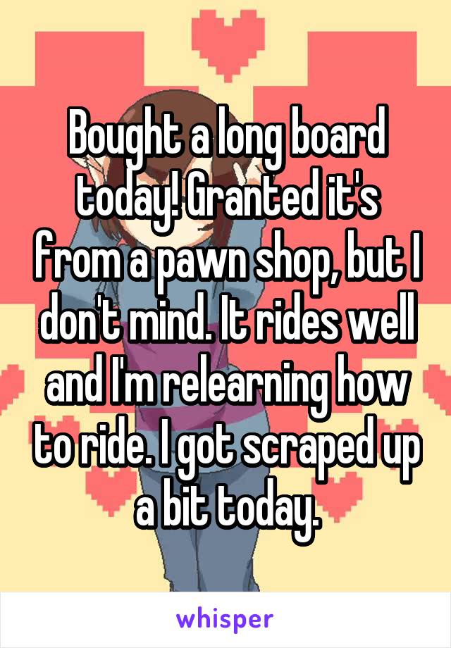 Bought a long board today! Granted it's from a pawn shop, but I don't mind. It rides well and I'm relearning how to ride. I got scraped up a bit today.