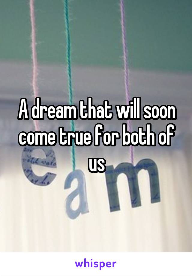 A dream that will soon come true for both of us