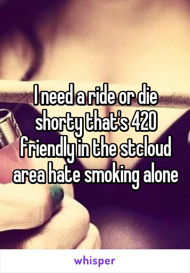 I need a ride or die shorty that's 420 friendly in the stcloud area hate smoking alone