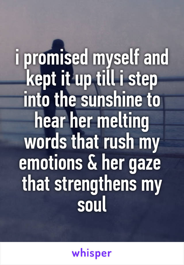 i promised myself and kept it up till i step into the sunshine to hear her melting words that rush my emotions & her gaze  that strengthens my soul