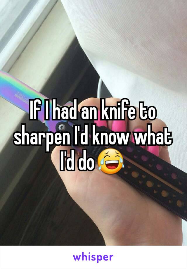 If I had an knife to sharpen I'd know what I'd do😂