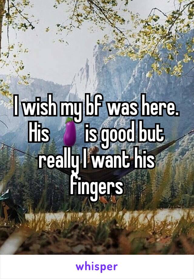 I wish my bf was here. His 🍆is good but really I want his fingers