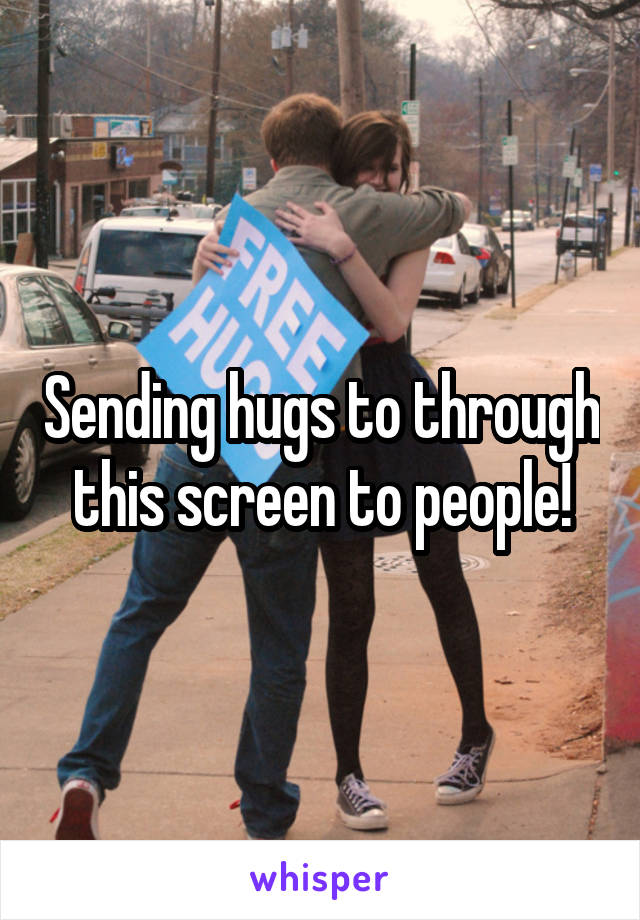 Sending hugs to through this screen to people!