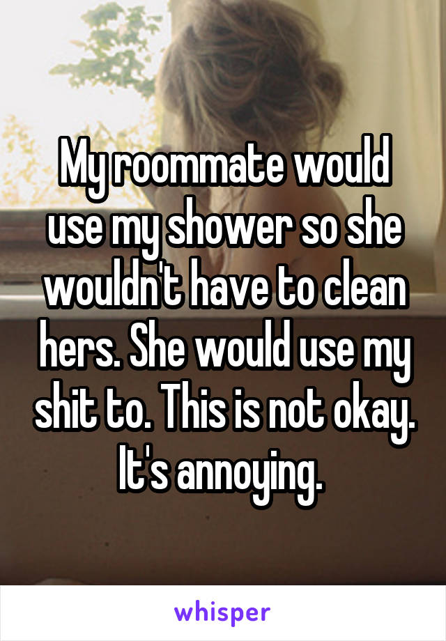 My roommate would use my shower so she wouldn't have to clean hers. She would use my shit to. This is not okay. It's annoying. 