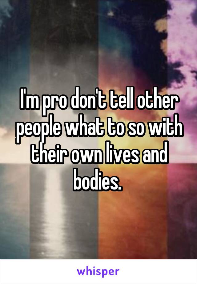 I'm pro don't tell other people what to so with their own lives and bodies. 